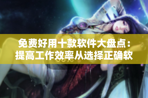 免费好用十款软件大盘点：提高工作效率从选择正确软件开始！