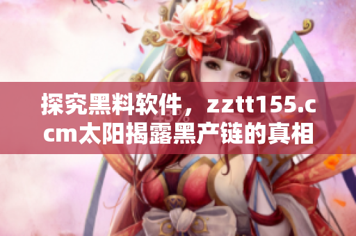 探究黑料软件,zztt155.ccm太阳揭露黑产链的真相 探究黑料软件,zztt155.ccm太阳揭露黑产链的真相