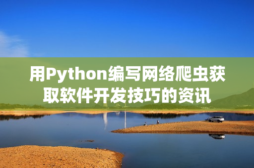 用Python编写网络爬虫获取软件开发技巧的资讯 用Python编写网络爬虫获取软件开发技巧的资讯