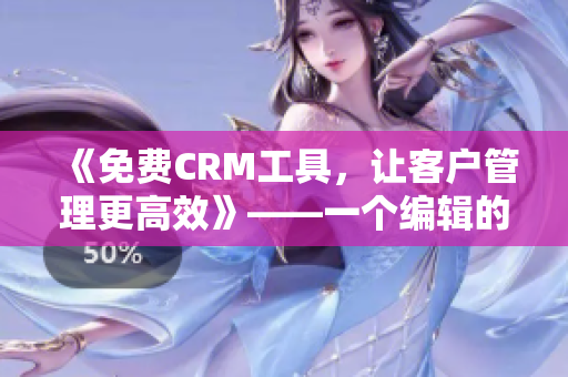 《免费CRM工具,让客户管理更高效》——一个编辑的使用心得分享 《免费CRM工具,让客户管理更高效》——一个编辑的使用心得分享