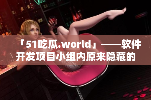 「51吃瓜.world」——软件开发项目小组内原来隐藏的秘密揭露 「51吃瓜.world」——软件开发项目小组内原来隐藏的秘密揭露
