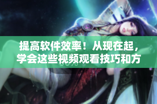 提高软件效率！从现在起，学会这些视频观看技巧和方法！