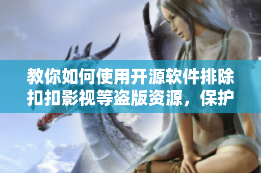 教你如何使用开源软件排除扣扣影视等盗版资源，保护你的电脑和数据安全