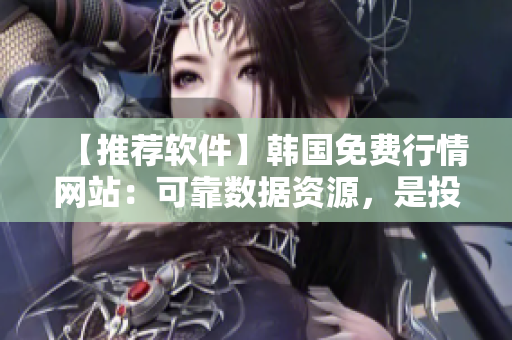 【推荐软件】韩国免费行情网站：可靠数据资源，是投资者不可或缺的软件之一