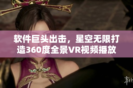 软件巨头出击,星空无限打造360度全景VR视频播放器! 软件巨头出击,星空无限打造360度全景VR视频播放器!