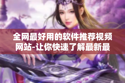 全网最好用的软件推荐视频网站-让你快速了解最新最实用的软件!