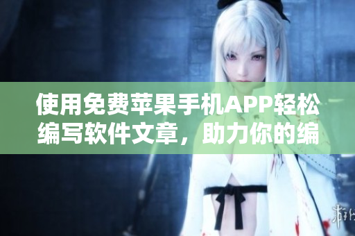 使用免费苹果手机APP轻松编写软件文章，助力你的编辑工作！