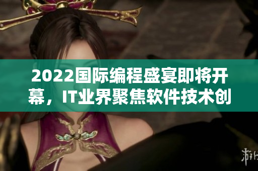 2022国际编程盛宴即将开幕,IT业界聚焦软件技术创新 2022国际编程盛宴即将开幕,IT业界聚焦软件技术创新