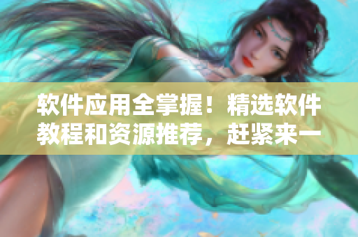软件应用全掌握！精选软件教程和资源推荐，赶紧来一探究竟！