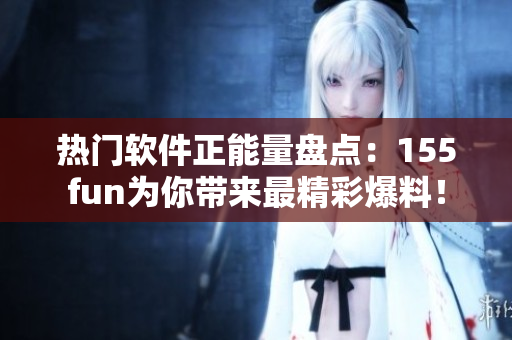热门软件正能量盘点:155fun为你带来最精彩爆料! 热门软件正能量盘点:155fun为你带来最精彩爆料!