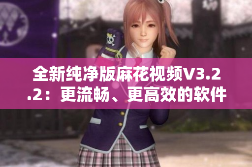 全新纯净版麻花视频V3.2.2:更流畅、更高效的软件享受 全新纯净版麻花视频V3.2.2:更流畅、更高效的软件享受