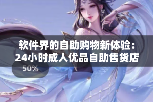软件界的自助购物新体验：24小时成人优品自助售货店揭秘