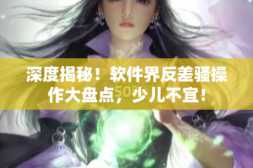深度揭秘！软件界反差骚操作大盘点，少儿不宜！