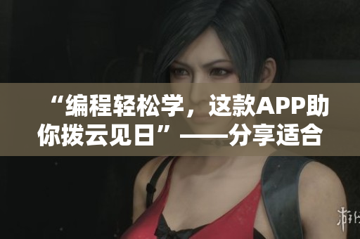 “编程轻松学，这款APP助你拨云见日”——分享适合新手的编程学习软件