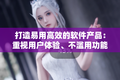 打造易用高效的软件产品：重视用户体验、不滥用功能特性