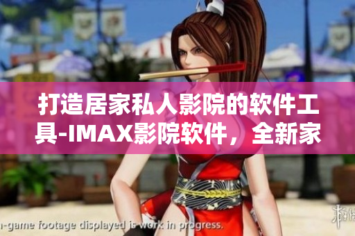 打造居家私人影院的软件工具-IMAX影院软件，全新家庭观影体验