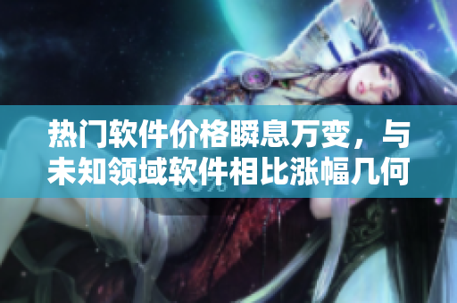 热门软件价格瞬息万变,与未知领域软件相比涨幅几何? 热门软件价格瞬息万变,与未知领域软件相比涨幅几何?