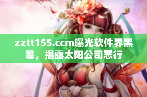 zztt155.ccm曝光软件界黑幕,揭露太阳公司恶行 zztt155.ccm曝光软件界黑幕,揭露太阳公司恶行