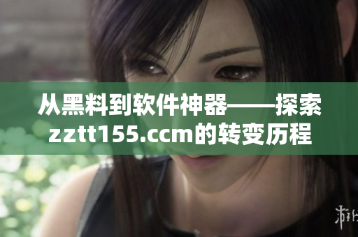 从黑料到软件神器——探索zztt155.ccm的转变历程
