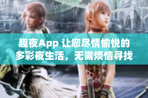 趣夜App 让您尽情愉悦的多彩夜生活，无需烦恼寻找好去处