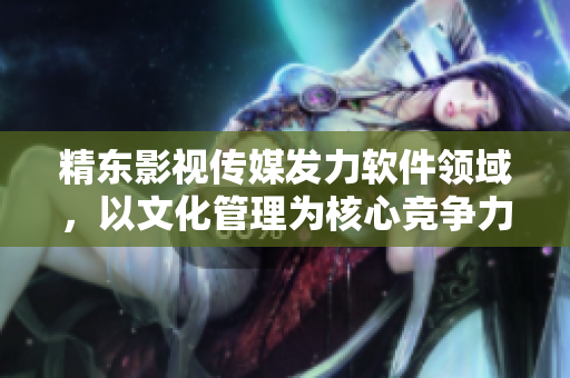 精东影视传媒发力软件领域,以文化管理为核心竞争力 精东影视传媒发力软件领域,以文化管理为核心竞争力