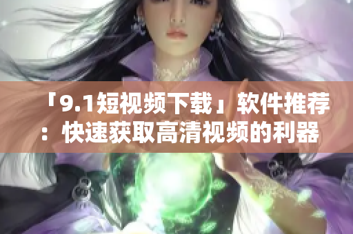 「9.1短视频下载」软件推荐：快速获取高清视频的利器