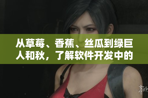 从草莓、香蕉、丝瓜到绿巨人和秋,了解软件开发中的关键要素 从草莓、香蕉、丝瓜到绿巨人和秋,了解软件开发中的关键要素