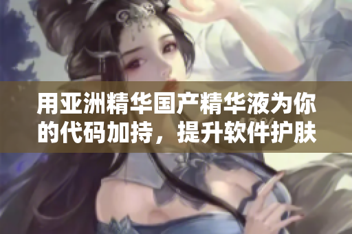 用亚洲精华国产精华液为你的代码加持,提升软件护肤等级 用亚洲精华国产精华液为你的代码加持,提升软件护肤等级