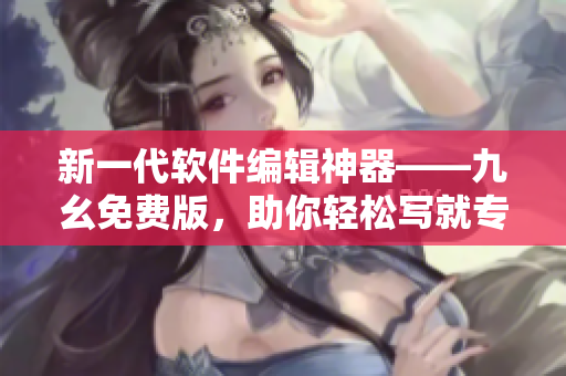 新一代软件编辑神器——九幺免费版，助你轻松写就专业软件文章！