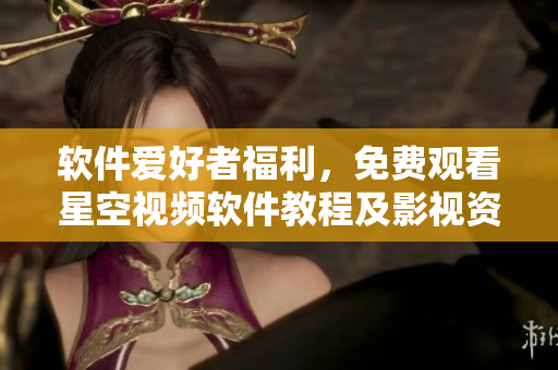 软件爱好者福利,免费观看星空视频软件教程及影视资源合集! 软件爱好者福利,免费观看星空视频软件教程及影视资源合集!