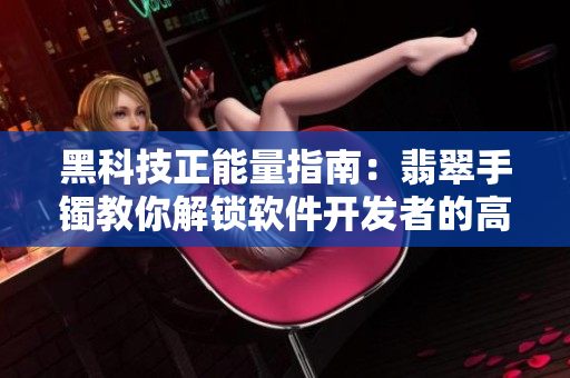 黑科技正能量指南:翡翠手镯教你解锁软件开发者的高效操作技巧 黑科技正能量指南:翡翠手镯教你解锁软件开发者的高效操作技巧