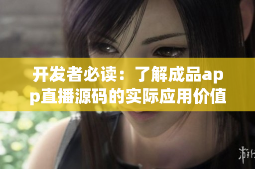 开发者必读:了解成品app直播源码的实际应用价值 开发者必读:了解成品app直播源码的实际应用价值
