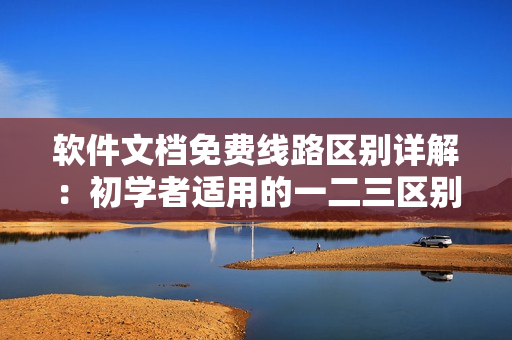 软件文档免费线路区别详解：初学者适用的一二三区别何在？