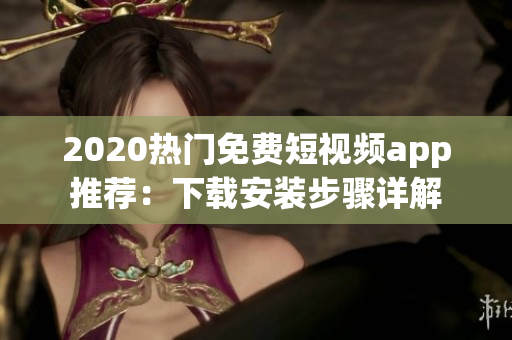 2020热门免费短视频app推荐:下载安装步骤详解 2020热门免费短视频app推荐:下载安装步骤详解