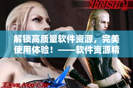 解锁高质量软件资源，完美使用体验！——软件资源精选推荐