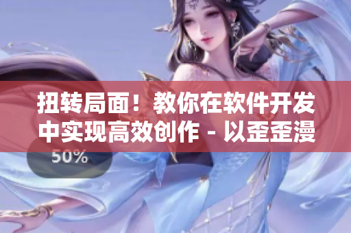 扭转局面！教你在软件开发中实现高效创作 - 以歪歪漫画平台为例