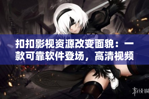 扣扣影视资源改变面貌：一款可靠软件登场，高清视频轻松观看