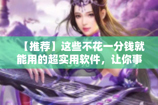 【推荐】这些不花一分钱就能用的超实用软件,让你事半功倍! 【推荐】这些不花一分钱就能用的超实用软件,让你事半功倍!