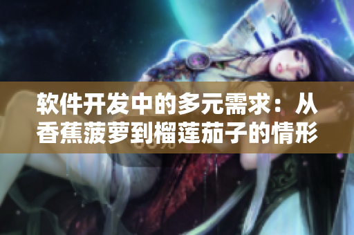 软件开发中的多元需求:从香蕉菠萝到榴莲茄子的情形分析 软件开发中的多元需求:从香蕉菠萝到榴莲茄子的情形分析