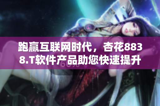 跑赢互联网时代,杏花8838.T软件产品助您快速提升业务竞争力 跑赢互联网时代,杏花8838.T软件产品助您快速提升业务竞争力