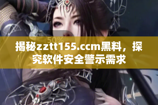 揭秘zztt155.ccm黑料,探究软件安全警示需求 揭秘zztt155.ccm黑料,探究软件安全警示需求