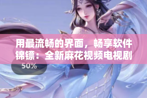 用最流畅的界面，畅享软件锦镖：全新麻花视频电视剧在线观看体验