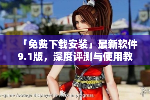 「免费下载安装」最新软件9.1版，深度评测与使用教程