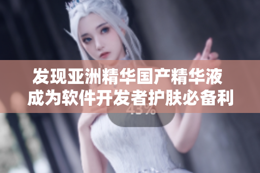 发现亚洲精华国产精华液 成为软件开发者护肤必备利器 发现亚洲精华国产精华液 成为软件开发者护肤必备利器