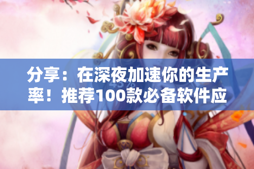 分享:在深夜加速你的生产率!推荐100款必备软件应用程序 分享:在深夜加速你的生产率!推荐100款必备软件应用程序