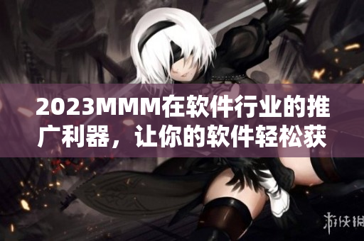 2023MMM在软件行业的推广利器,让你的软件轻松获得高流量! 2023MMM在软件行业的推广利器,让你的软件轻松获得高流量!