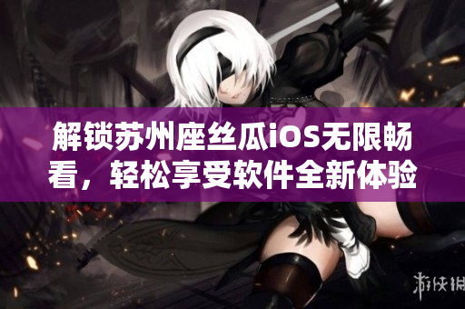 解锁苏州座丝瓜iOS无限畅看,轻松享受软件全新体验 解锁苏州座丝瓜iOS无限畅看,轻松享受软件全新体验