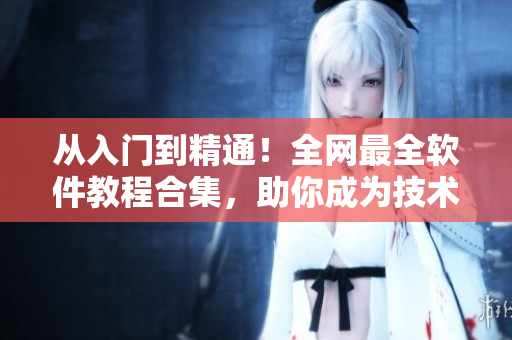 从入门到精通!全网最全软件教程合集,助你成为技术大牛! 从入门到精通!全网最全软件教程合集,助你成为技术大牛!