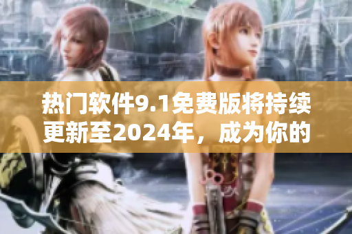 热门软件9.1免费版将持续更新至2024年，成为你的不二之选
