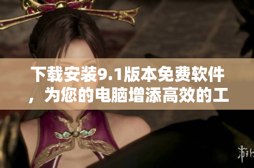 下载安装9.1版本免费软件，为您的电脑增添高效的工作力：免费软件下载。